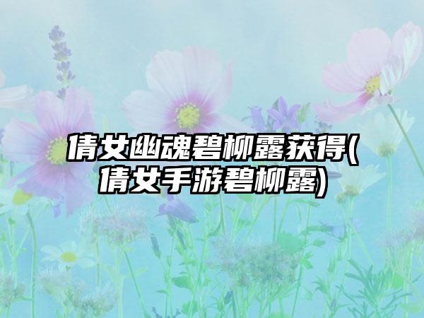 倩女幽魂碧柳露获得(倩女手游碧柳露)