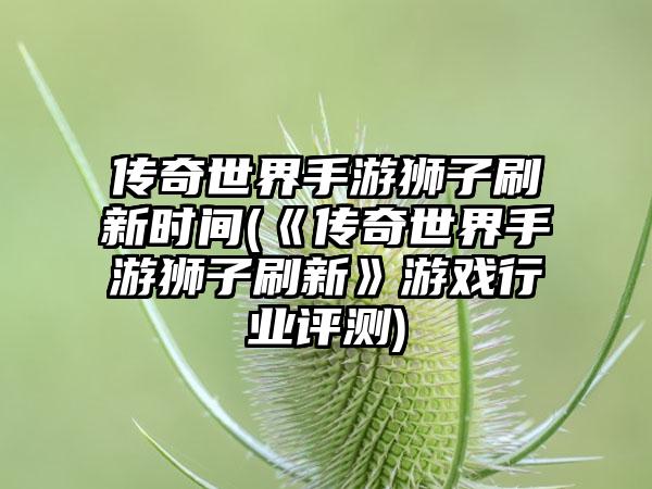 传奇世界手游狮子刷新时间(《传奇世界手游狮子刷新》游戏行业评测)