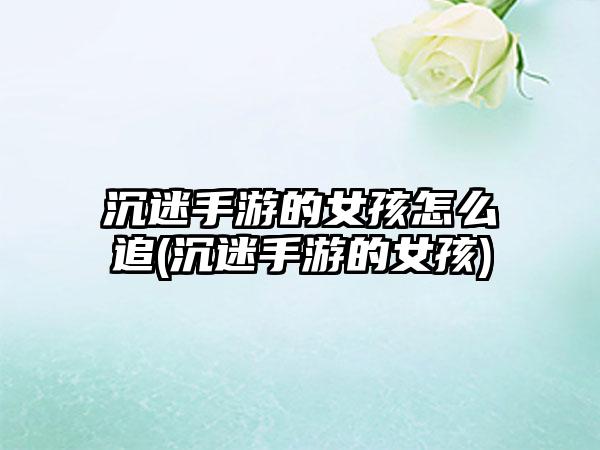沉迷手游的女孩怎么追(沉迷手游的女孩)