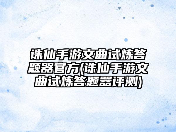 诛仙手游文曲试炼答题器官方(诛仙手游文曲试炼答题器评测)
