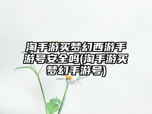 淘手游买梦幻西游手游号安全吗(淘手游买梦幻手游号)
