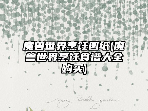 魔兽世界烹饪图纸(魔兽世界烹饪食谱大全购买)