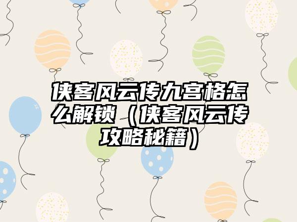 侠客风云传九宫格怎么解锁（侠客风云传攻略秘籍）