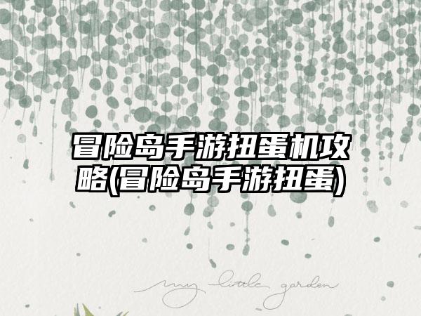 冒险岛手游扭蛋机攻略(冒险岛手游扭蛋)