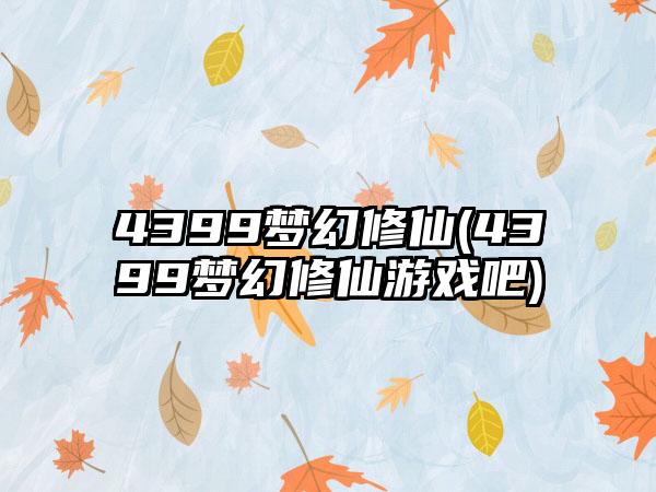 4399梦幻修仙(4399梦幻修仙游戏吧)