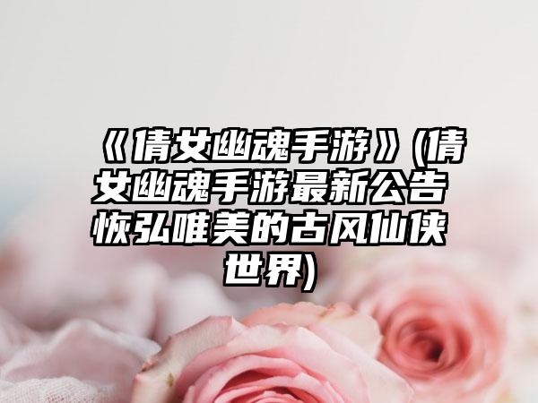 《倩女幽魂手游》(倩女幽魂手游最新公告恢弘唯美的古风仙侠世界)
