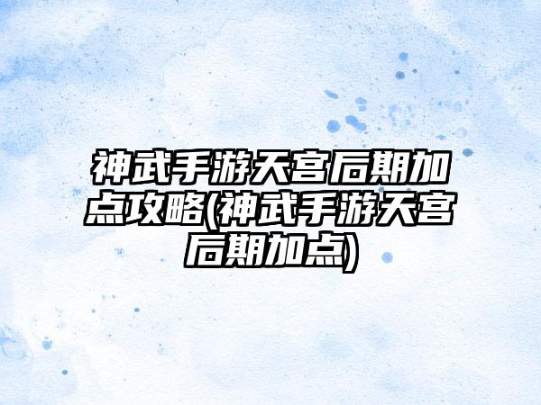神武手游天宫后期加点攻略(神武手游天宫后期加点)