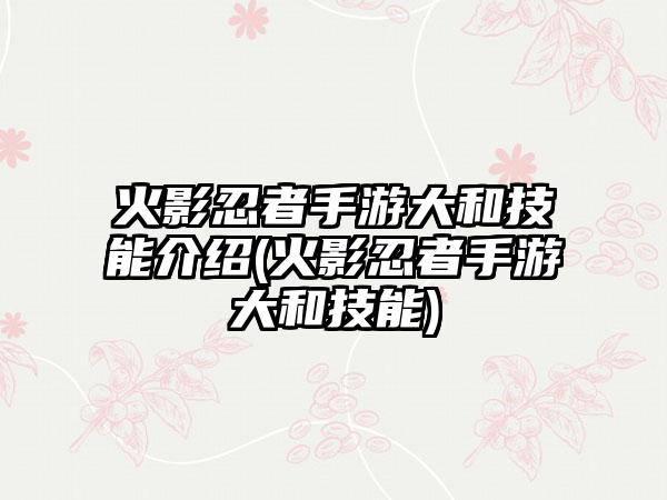 火影忍者手游大和技能介绍(火影忍者手游大和技能)