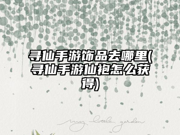 寻仙手游饰品去哪里(寻仙手游仙袍怎么获得)