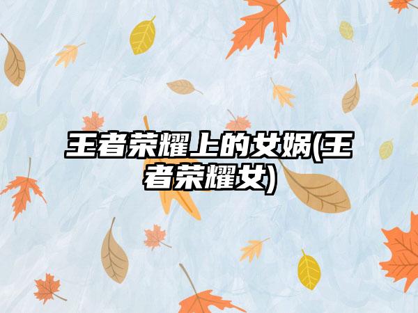 王者荣耀上的女娲(王者荣耀女)