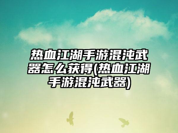 热血江湖手游混沌武器怎么获得(热血江湖手游混沌武器)