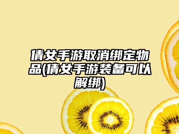 倩女手游取消绑定物品(倩女手游装备可以解绑)