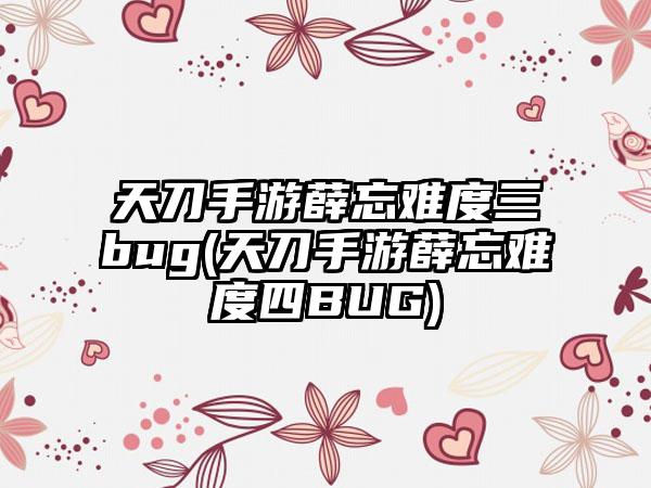 天刀手游薛忘难度三bug(天刀手游薛忘难度四BUG)