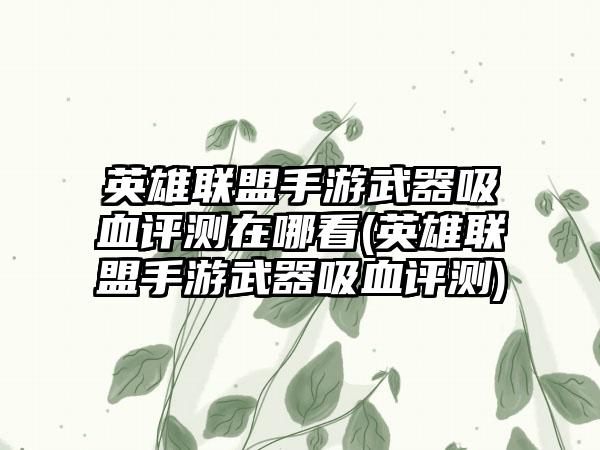 英雄联盟手游武器吸血评测在哪看(英雄联盟手游武器吸血评测)