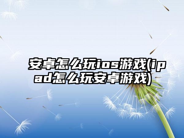 安卓怎么玩ios游戏(ipad怎么玩安卓游戏)