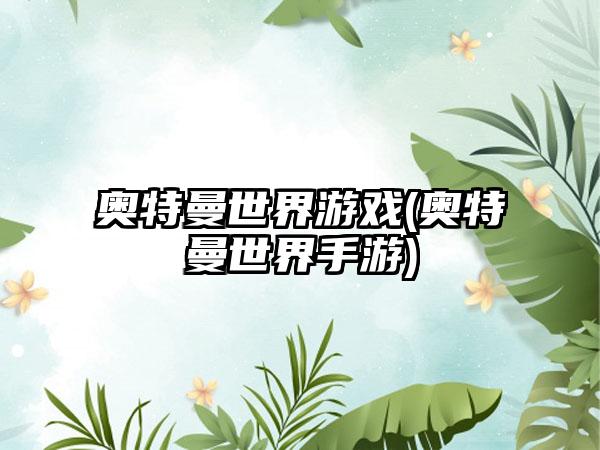 奥特曼世界游戏(奥特曼世界手游)
