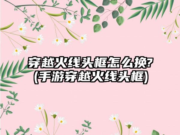 穿越火线头框怎么换?(手游穿越火线头框)
