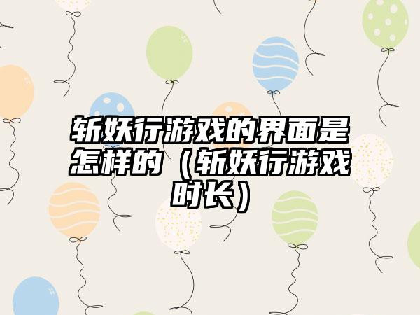 斩妖行游戏的界面是怎样的（斩妖行游戏时长）