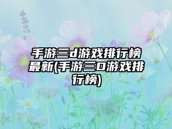 手游三d游戏排行榜最新(手游三D游戏排行榜)