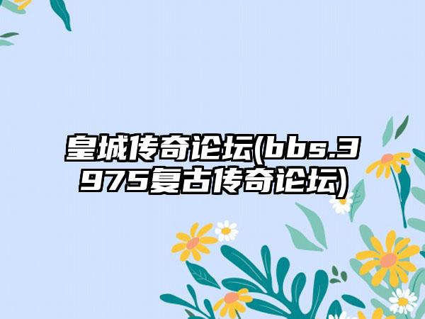 皇城传奇论坛(bbs.3975复古传奇论坛)
