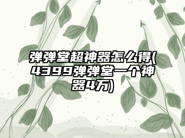 弹弹堂超神器怎么得(4399弹弹堂一个神器4万)