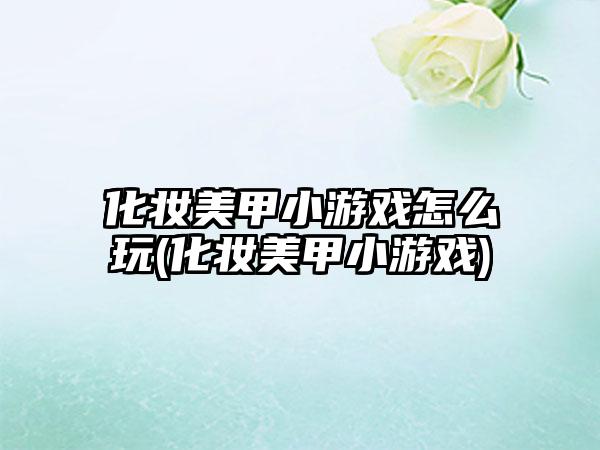 化妆美甲小游戏怎么玩(化妆美甲小游戏)