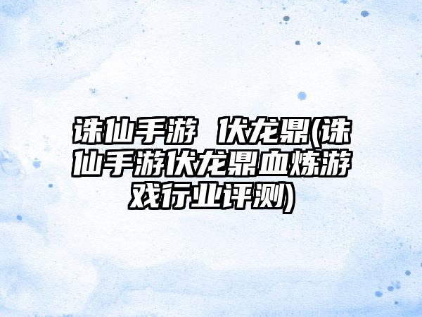 诛仙手游 伏龙鼎(诛仙手游伏龙鼎血炼游戏行业评测)