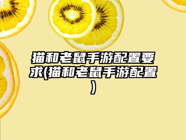 猫和老鼠手游配置要求(猫和老鼠手游配置)