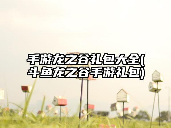手游龙之谷礼包大全(斗鱼龙之谷手游礼包)