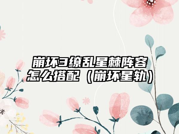 崩坏3缭乱星棘阵容怎么搭配（崩坏星轨）