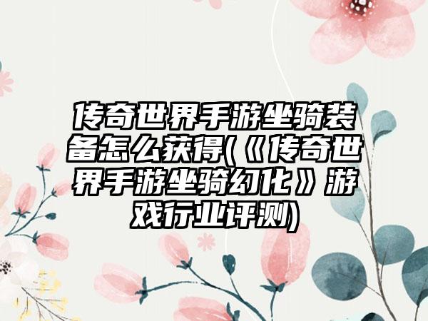 传奇世界手游坐骑装备怎么获得(《传奇世界手游坐骑幻化》游戏行业评测)