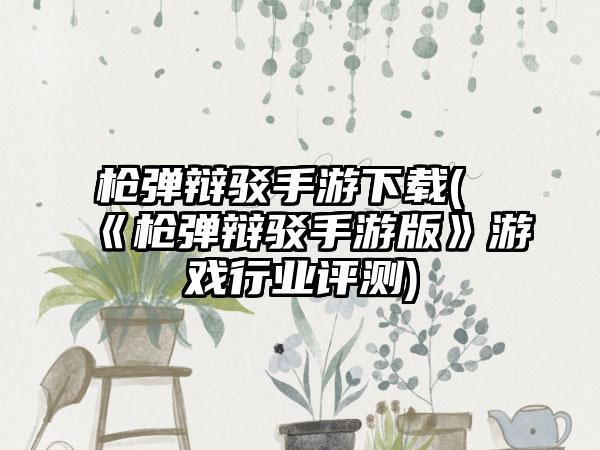 枪弹辩驳手游下载(《枪弹辩驳手游版》游戏行业评测)