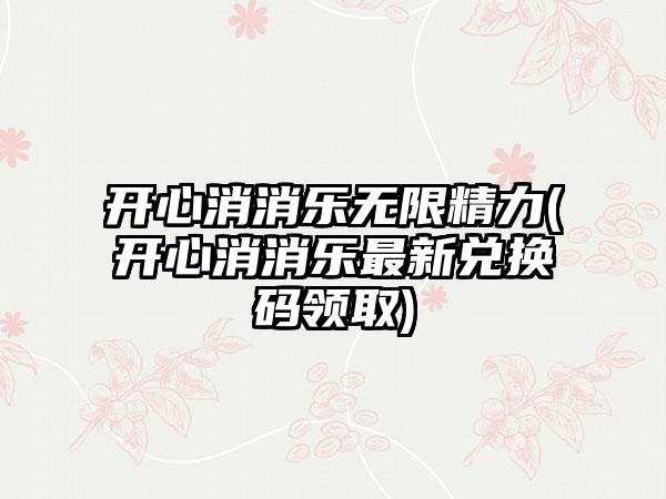 开心消消乐无限精力(开心消消乐最新兑换码领取)