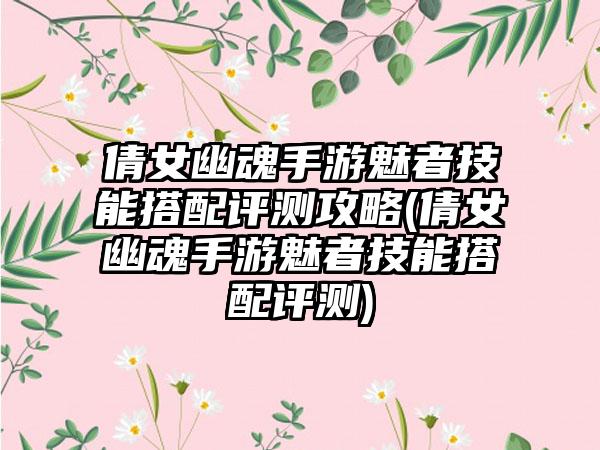 倩女幽魂手游魅者技能搭配评测攻略(倩女幽魂手游魅者技能搭配评测)