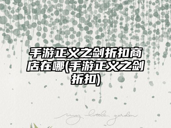 手游正义之剑折扣商店在哪(手游正义之剑折扣)