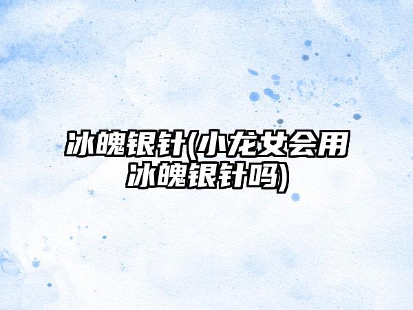 冰魄银针(小龙女会用冰魄银针吗)