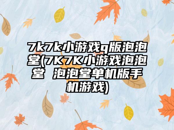 7k7k小游戏q版泡泡堂(7K7K小游戏泡泡堂 泡泡堂单机版手机游戏)