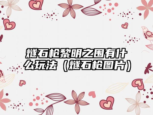 燧石枪黎明之围有什么玩法（燧石枪图片）