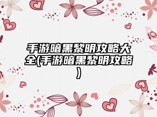 手游暗黑黎明攻略大全(手游暗黑黎明攻略)