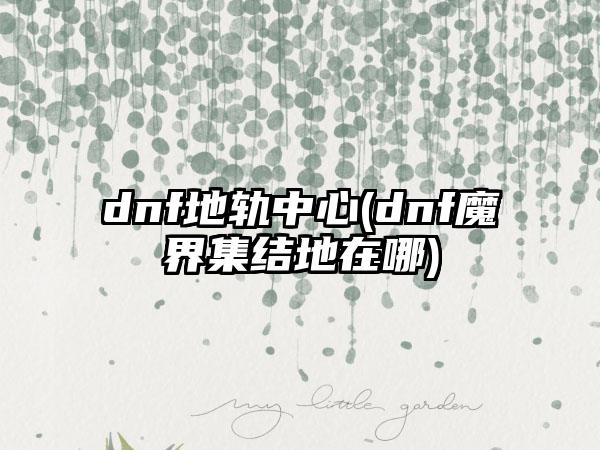 dnf地轨中心(dnf魔界集结地在哪)