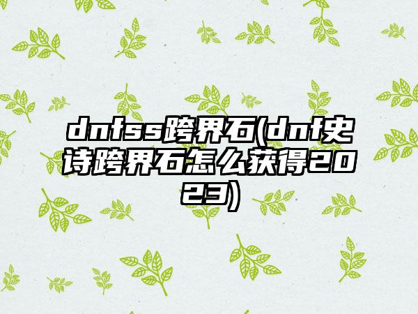 dnfss跨界石(dnf史诗跨界石怎么获得2023)