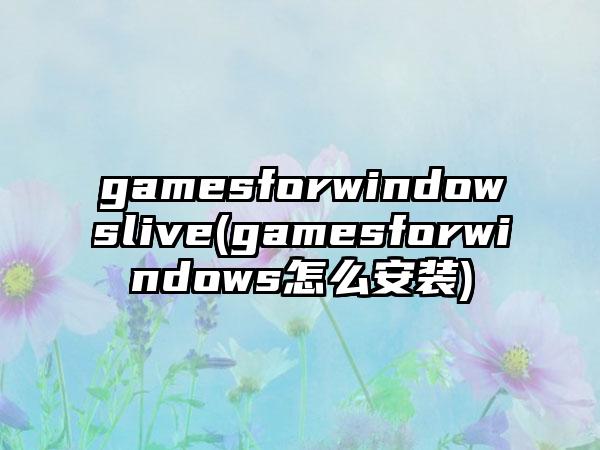 gamesforwindowslive(gamesforwindows怎么安装)