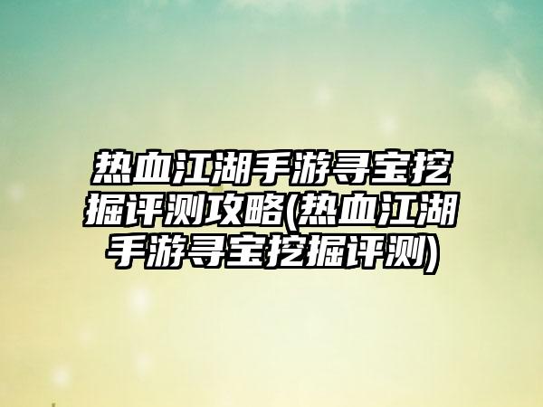热血江湖手游寻宝挖掘评测攻略(热血江湖手游寻宝挖掘评测)