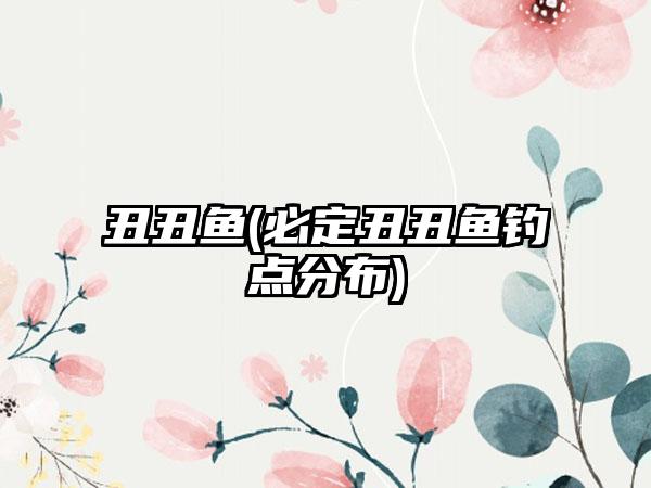 丑丑鱼(必定丑丑鱼钓点分布)