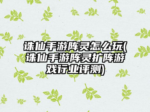 诛仙手游阵灵怎么玩(诛仙手游阵灵扩阵游戏行业评测)