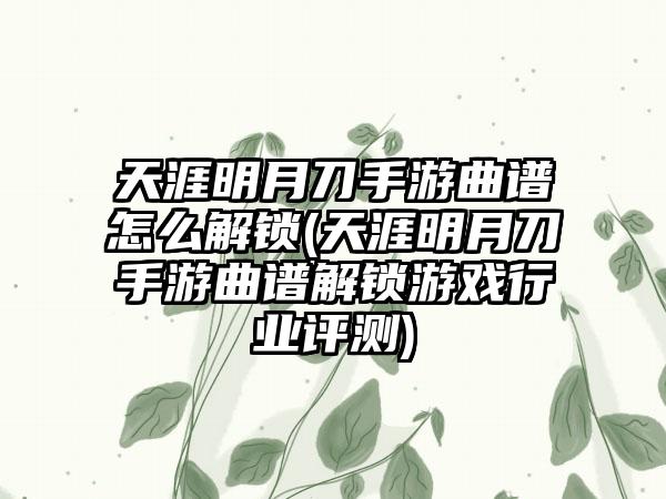 天涯明月刀手游曲谱怎么解锁(天涯明月刀手游曲谱解锁游戏行业评测)