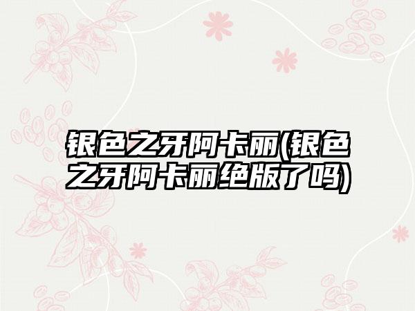银色之牙阿卡丽(银色之牙阿卡丽绝版了吗)