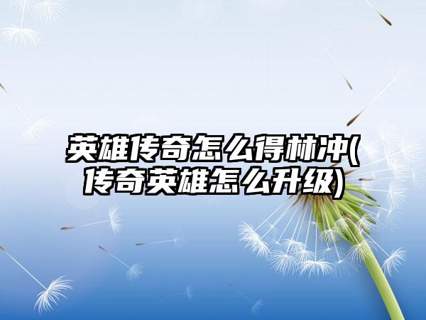 英雄传奇怎么得林冲(传奇英雄怎么升级)