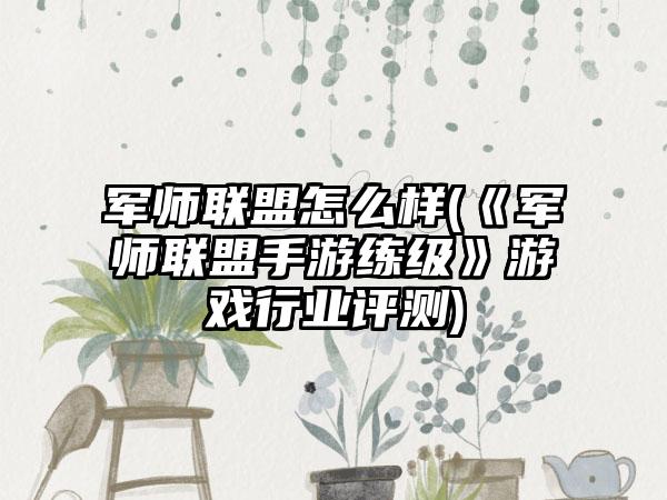 军师联盟怎么样(《军师联盟手游练级》游戏行业评测)