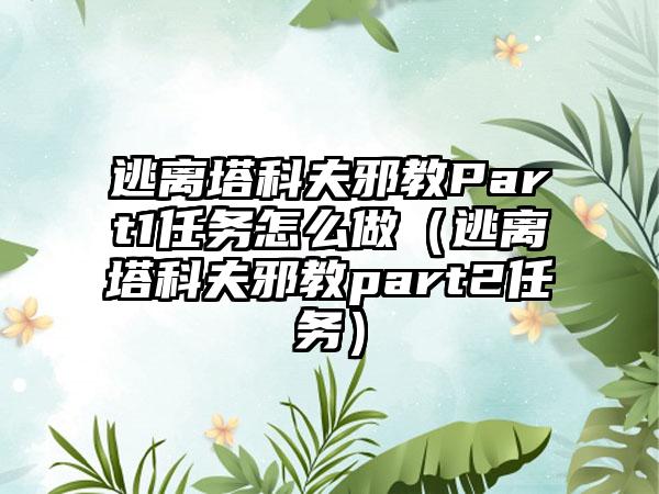 逃离塔科夫邪教Part1任务怎么做（逃离塔科夫邪教part2任务）